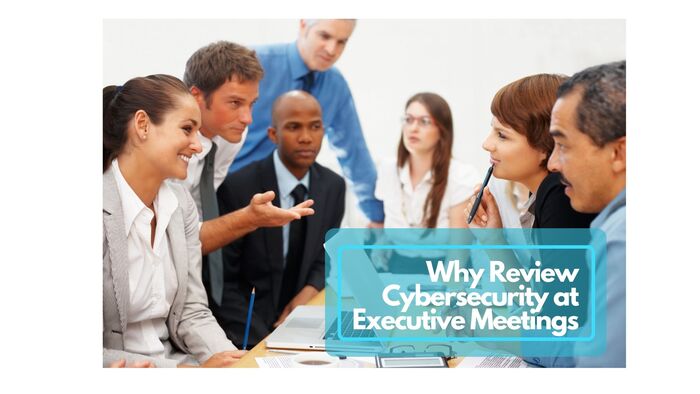 Why You Need to Review Cybersecurity at Executive Meetings